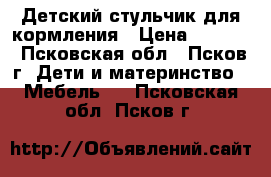 Детский стульчик для кормления › Цена ­ 1 400 - Псковская обл., Псков г. Дети и материнство » Мебель   . Псковская обл.,Псков г.